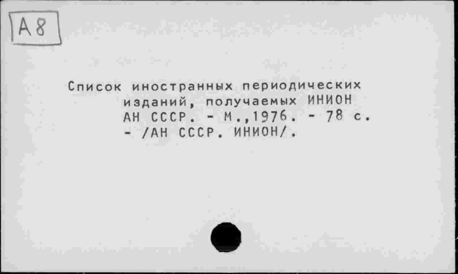 ﻿Список иностранных периодических изданий, получаемых ИНИОН АН СССР . - М .,1976 . - 78 с . - /АН СССР. ИНИОН/.